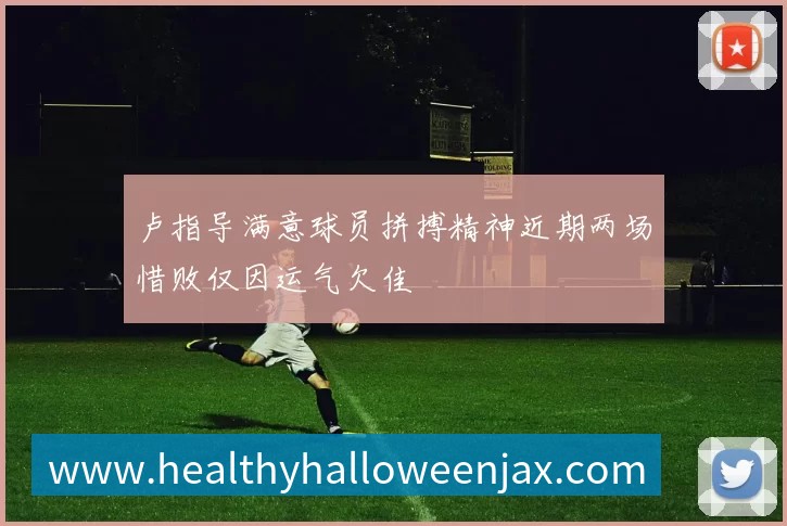 卢指导满意球员拼搏精神近期两场惜败仅因运气欠佳