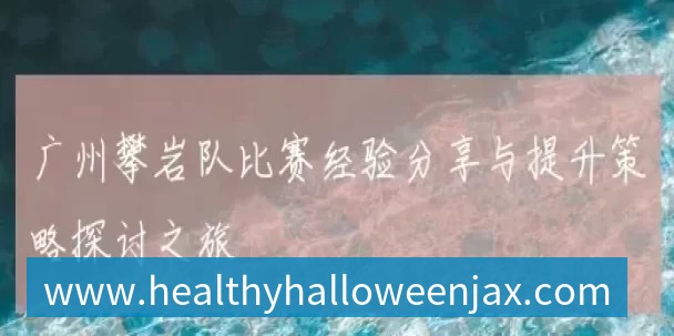 广州攀岩队比赛经验分享与提升策略探讨之旅